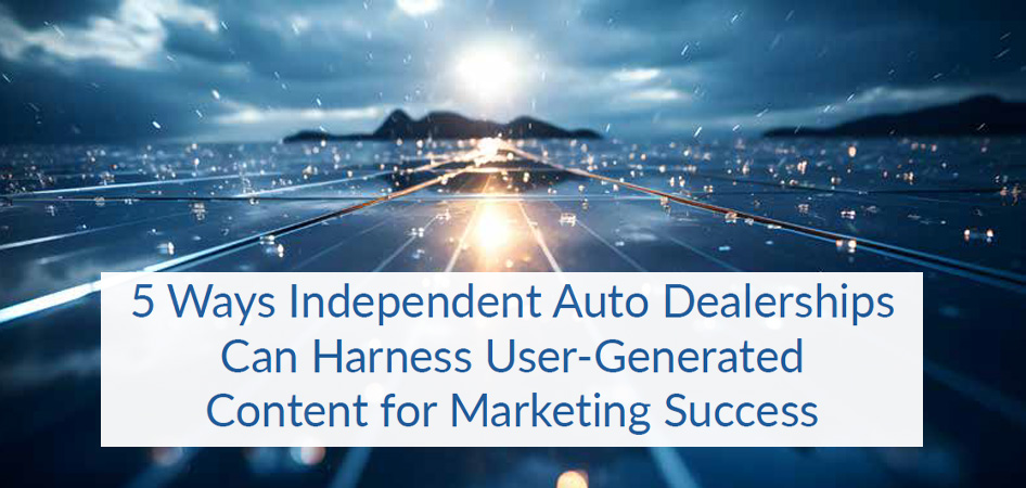 PLUS: 5 Ways Independent Auto Dealerships Can Harness User-Generated Content for Marketing Success
